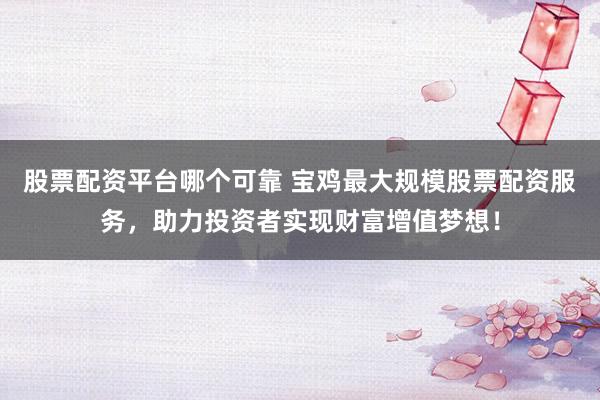 股票配资平台哪个可靠 宝鸡最大规模股票配资服务，助力投资者实现财富增值梦想！