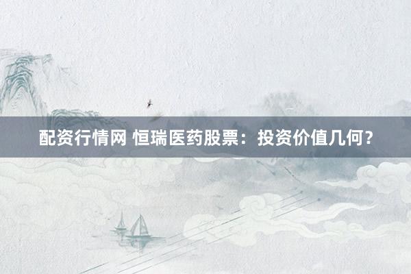 配资行情网 恒瑞医药股票：投资价值几何？
