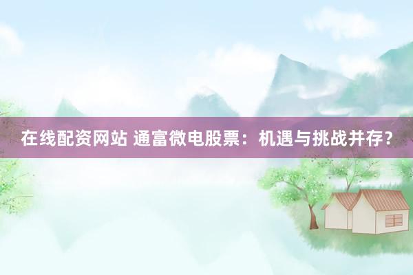 在线配资网站 通富微电股票：机遇与挑战并存？