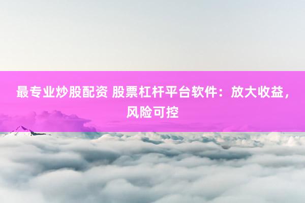 最专业炒股配资 股票杠杆平台软件：放大收益，风险可控