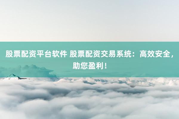 股票配资平台软件 股票配资交易系统：高效安全，助您盈利！