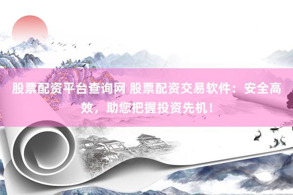 股票配资平台查询网 股票配资交易软件：安全高效，助您把握投资先机！