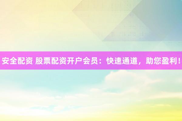 安全配资 股票配资开户会员：快速通道，助您盈利！
