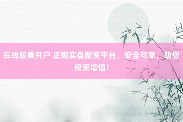 在线股票开户 正规实盘配资平台，安全可靠，助您投资增值！