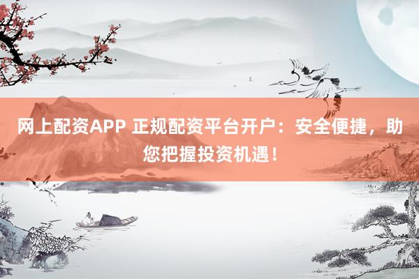 网上配资APP 正规配资平台开户：安全便捷，助您把握投资机遇！