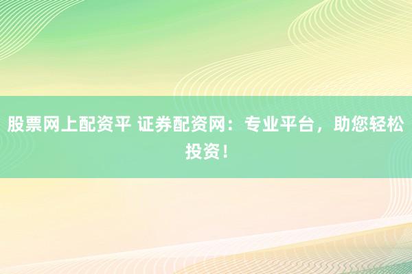 股票网上配资平 证券配资网：专业平台，助您轻松投资！