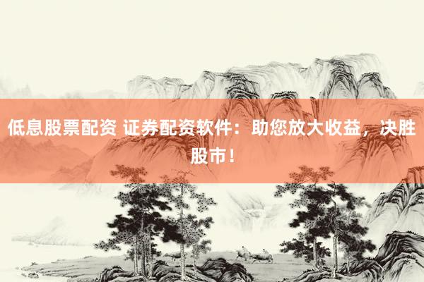 低息股票配资 证券配资软件：助您放大收益，决胜股市！