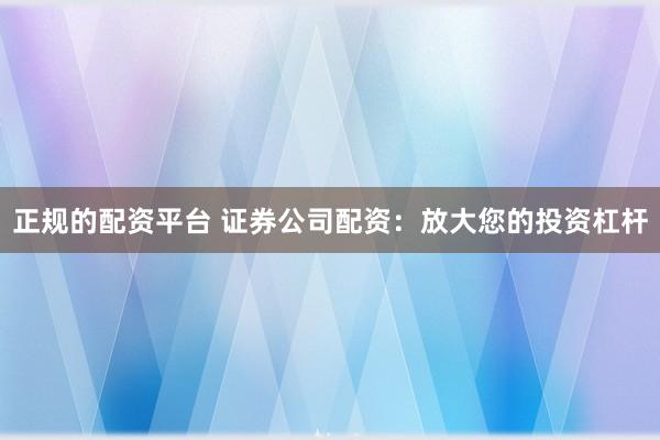 正规的配资平台 证券公司配资：放大您的投资杠杆