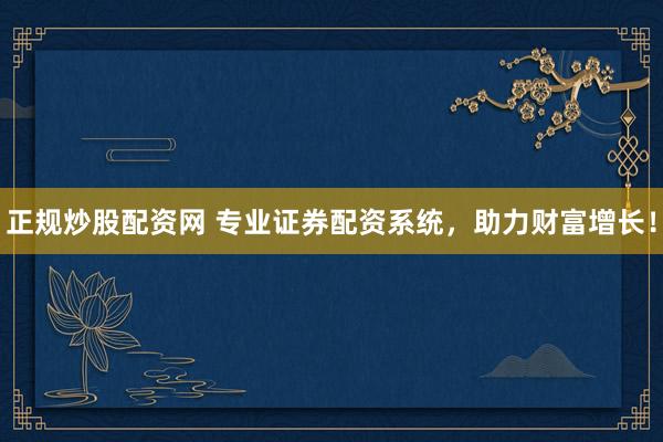 正规炒股配资网 专业证券配资系统，助力财富增长！