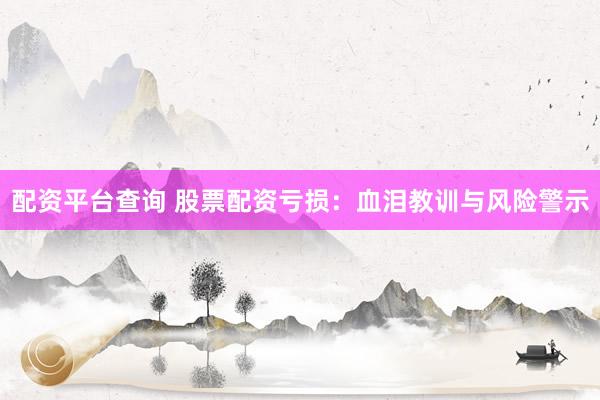 配资平台查询 股票配资亏损：血泪教训与风险警示