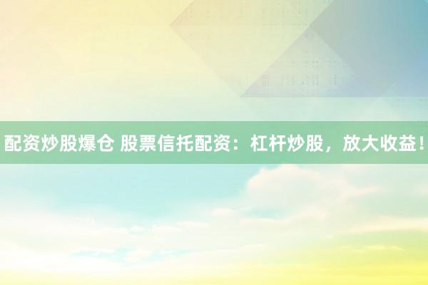 配资炒股爆仓 股票信托配资：杠杆炒股，放大收益！