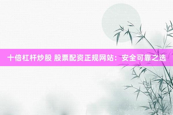 十倍杠杆炒股 股票配资正规网站：安全可靠之选
