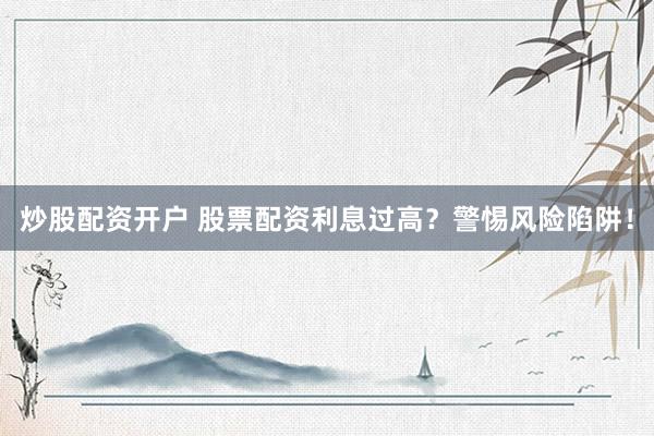 炒股配资开户 股票配资利息过高？警惕风险陷阱！