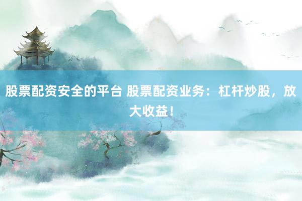 股票配资安全的平台 股票配资业务：杠杆炒股，放大收益！