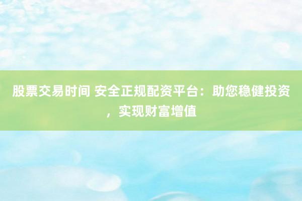 股票交易时间 安全正规配资平台：助您稳健投资，实现财富增值