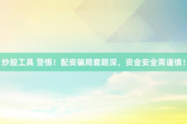 炒股工具 警惕！配资骗局套路深，资金安全需谨慎！