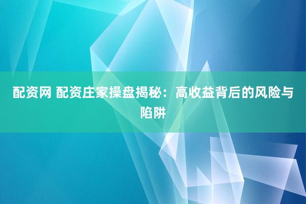 配资网 配资庄家操盘揭秘：高收益背后的风险与陷阱