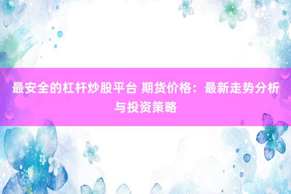 最安全的杠杆炒股平台 期货价格：最新走势分析与投资策略