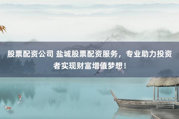 股票配资公司 盐城股票配资服务，专业助力投资者实现财富增值梦想！