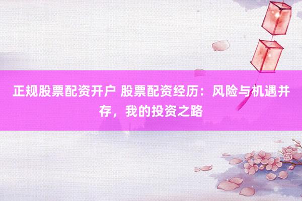 正规股票配资开户 股票配资经历：风险与机遇并存，我的投资之路