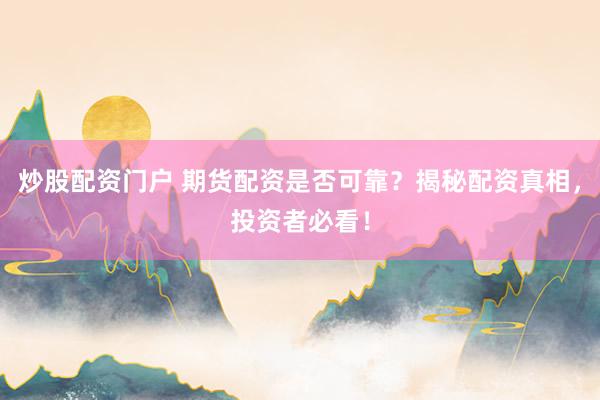 炒股配资门户 期货配资是否可靠？揭秘配资真相，投资者必看！