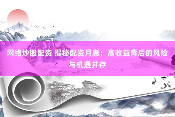 网络炒股配资 揭秘配资月息：高收益背后的风险与机遇并存