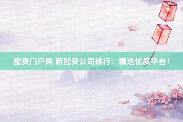 配资门户网 新配资公司排行：精选优质平台！