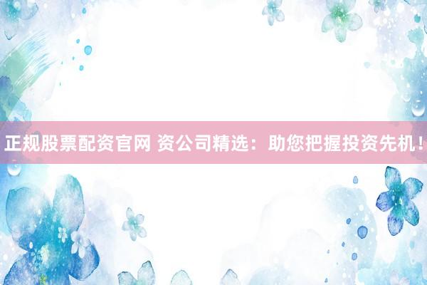 正规股票配资官网 资公司精选：助您把握投资先机！