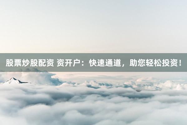 股票炒股配资 资开户：快速通道，助您轻松投资！