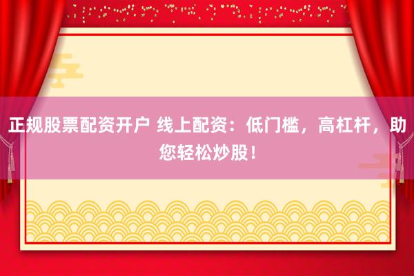 正规股票配资开户 线上配资：低门槛，高杠杆，助您轻松炒股！