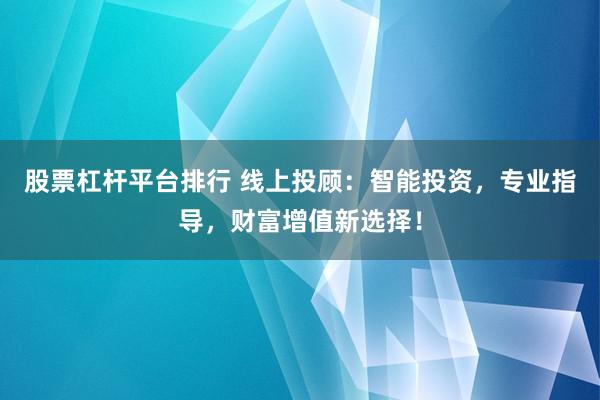 股票杠杆平台排行 线上投顾：智能投资，专业指导，财富增值新选择！
