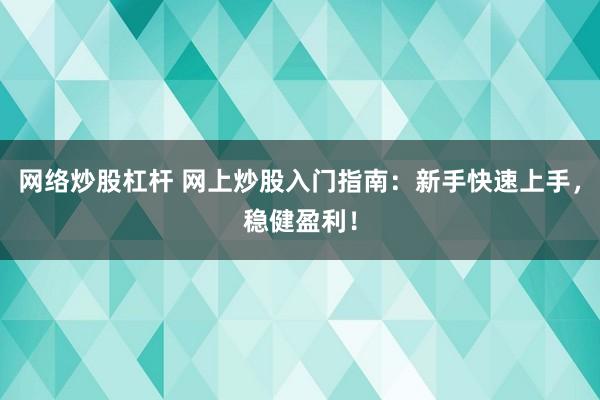网络炒股杠杆 网上炒股入门指南：新手快速上手，稳健盈利！