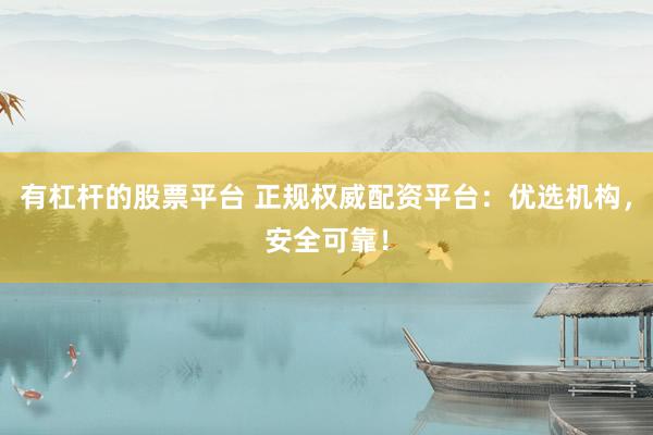 有杠杆的股票平台 正规权威配资平台：优选机构，安全可靠！