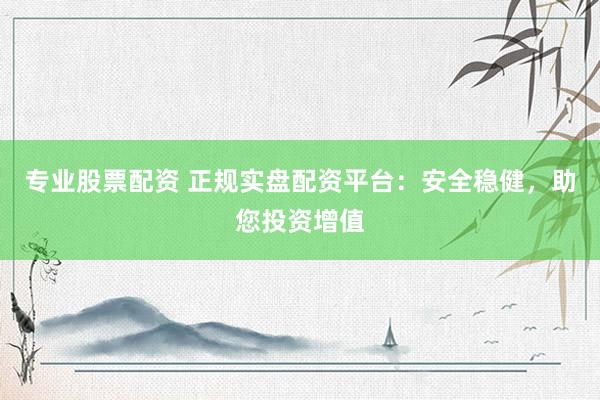 专业股票配资 正规实盘配资平台：安全稳健，助您投资增值