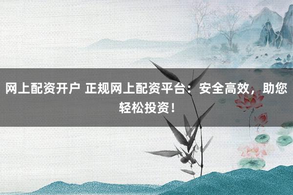 网上配资开户 正规网上配资平台：安全高效，助您轻松投资！