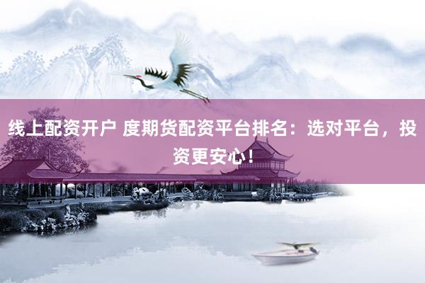 线上配资开户 度期货配资平台排名：选对平台，投资更安心！