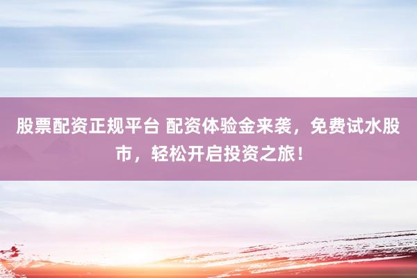 股票配资正规平台 配资体验金来袭，免费试水股市，轻松开启投资之旅！