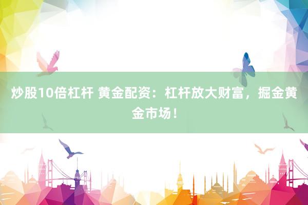 炒股10倍杠杆 黄金配资：杠杆放大财富，掘金黄金市场！