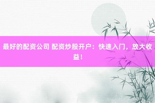 最好的配资公司 配资炒股开户：快速入门，放大收益！