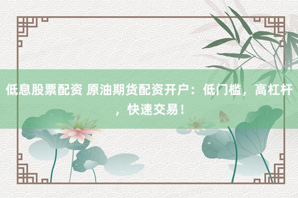 低息股票配资 原油期货配资开户：低门槛，高杠杆，快速交易！