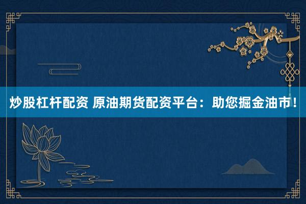 炒股杠杆配资 原油期货配资平台：助您掘金油市！
