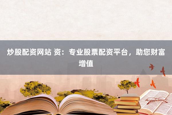 炒股配资网站 资：专业股票配资平台，助您财富增值