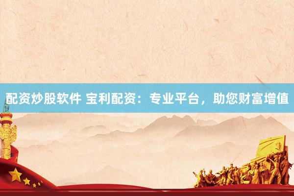 配资炒股软件 宝利配资：专业平台，助您财富增值