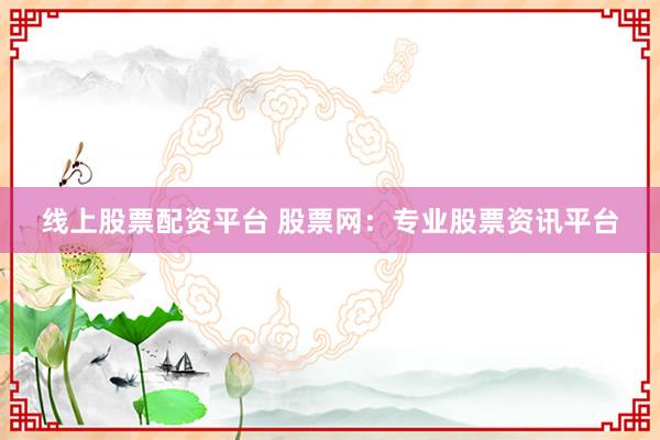 线上股票配资平台 股票网：专业股票资讯平台