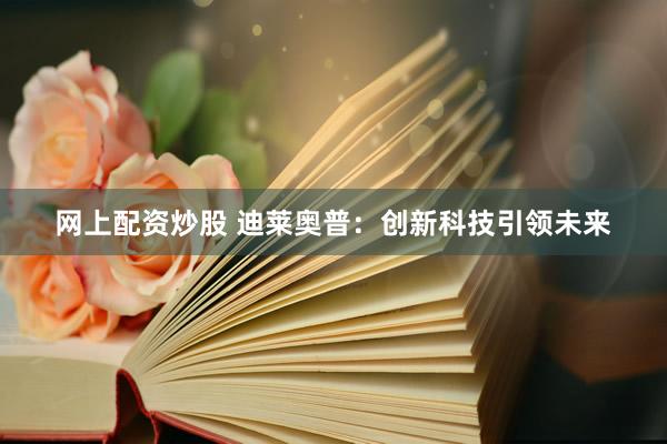 网上配资炒股 迪莱奥普：创新科技引领未来
