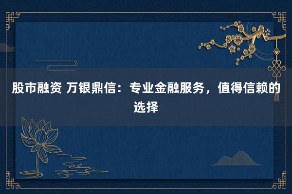 股市融资 万银鼎信：专业金融服务，值得信赖的选择