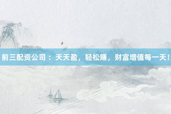 前三配资公司 ：天天盈，轻松赚，财富增值每一天！