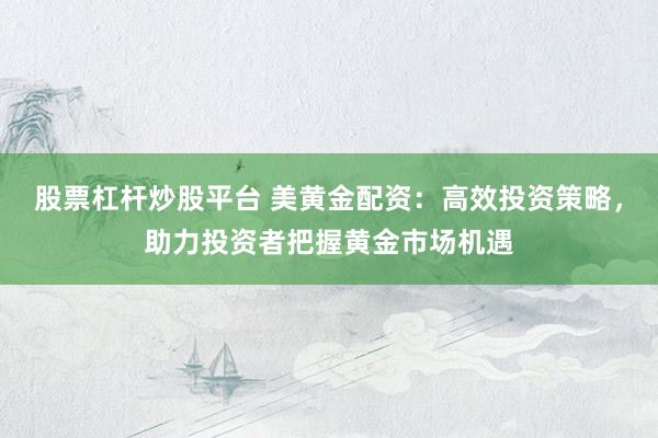 股票杠杆炒股平台 美黄金配资：高效投资策略，助力投资者把握黄金市场机遇