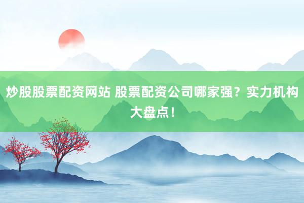 炒股股票配资网站 股票配资公司哪家强？实力机构大盘点！