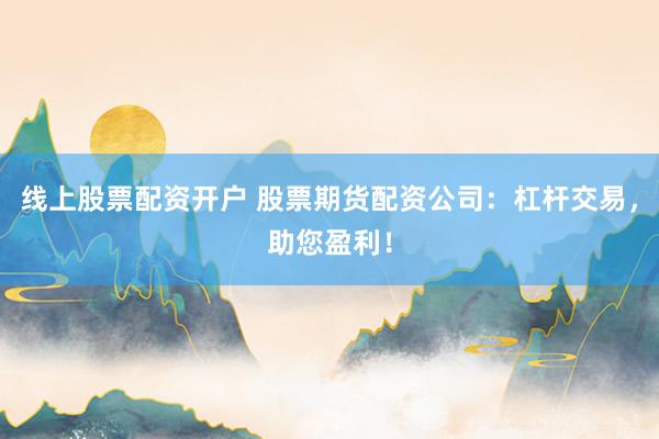 线上股票配资开户 股票期货配资公司：杠杆交易，助您盈利！